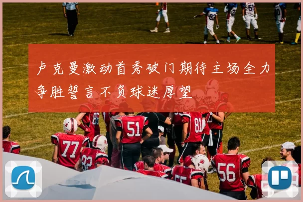 卢克曼激动首秀破门期待主场全力争胜誓言不负球迷厚望