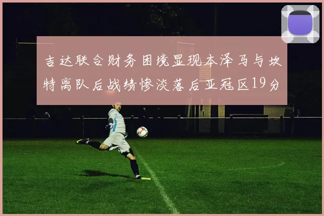 吉达联合财务困境显现本泽马与坎特离队后战绩惨淡落后亚冠区19分