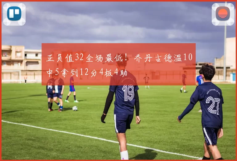 正负值32全场最低！乔丹古德温10中5拿到12分4板4助