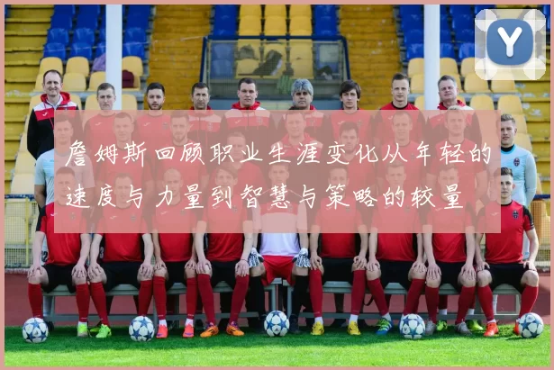 詹姆斯回顾职业生涯变化从年轻的速度与力量到智慧与策略的较量