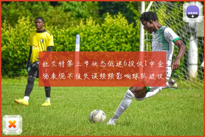 杜兰特第三节状态低迷6投仅1中全场表现不佳失误频频影响球队进攻
