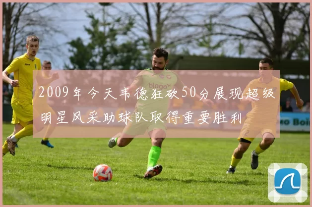 2009年今天韦德狂砍50分展现超级明星风采助球队取得重要胜利