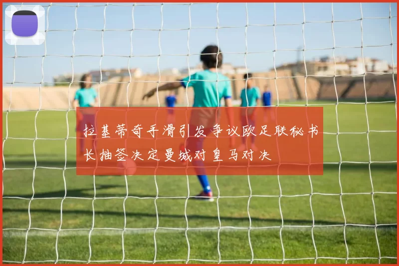拉基蒂奇手滑引发争议欧足联秘书长抽签决定曼城对皇马对决