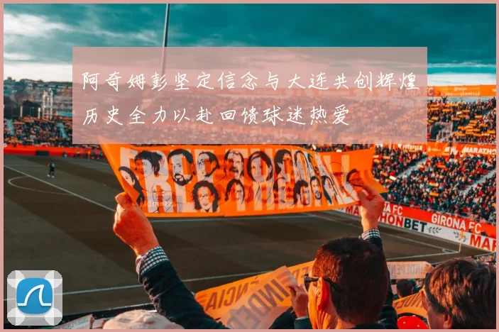 阿奇姆彭坚定信念与大连共创辉煌历史全力以赴回馈球迷热爱