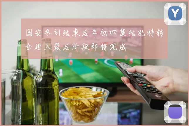 国安冬训结束后年初四集结孔特转会进入最后阶段即将完成