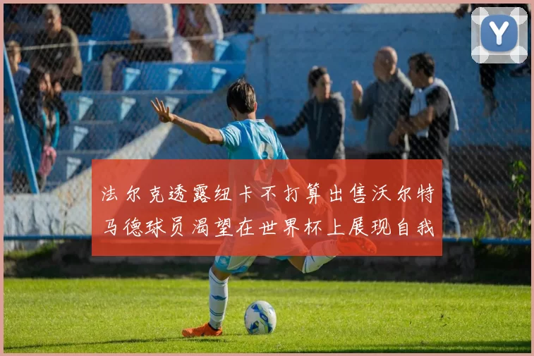 法尔克透露纽卡不打算出售沃尔特马德球员渴望在世界杯上展现自我