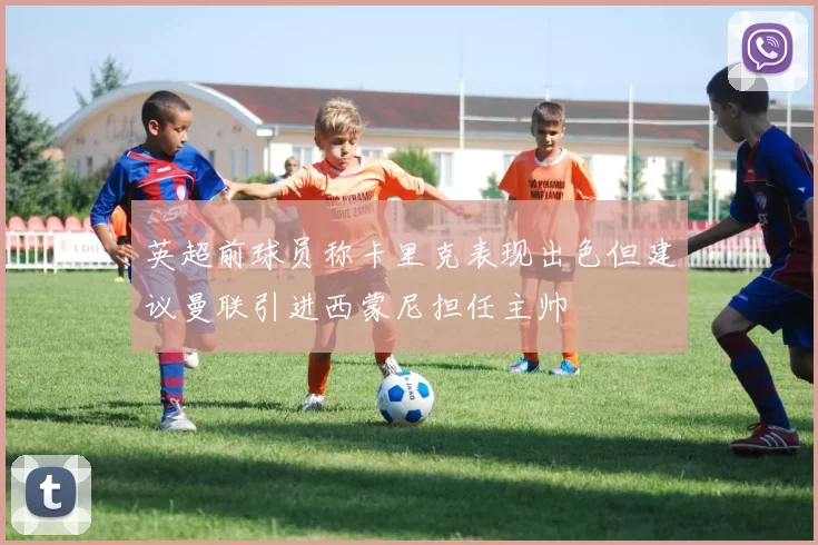 英超前球员称卡里克表现出色但建议曼联引进西蒙尼担任主帅