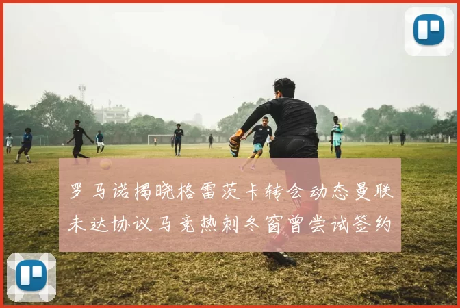 罗马诺揭晓格雷茨卡转会动态曼联未达协议马竞热刺冬窗曾尝试签约