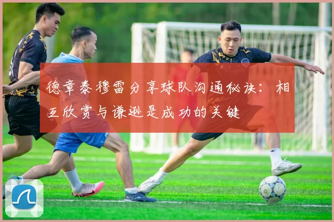 德章泰穆雷分享球队沟通秘诀：相互欣赏与谦逊是成功的关键