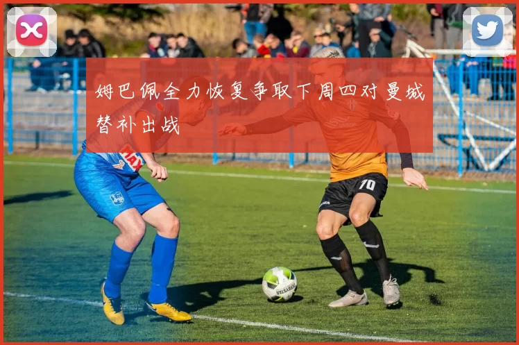 姆巴佩全力恢复争取下周四对曼城替补出战