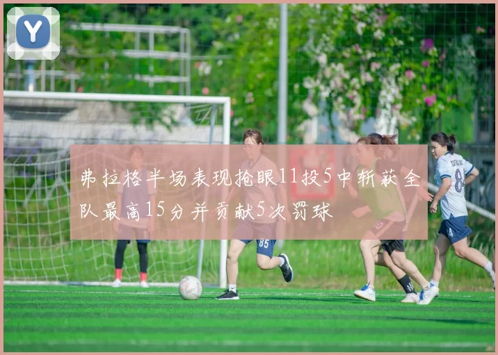 弗拉格半场表现抢眼11投5中斩获全队最高15分并贡献5次罚球