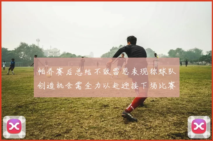 帕乔赛后总结不敌雷恩表现称球队创造机会需全力以赴迎接下场比赛