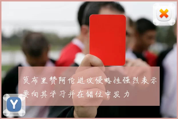 莫布里赞阿伦进攻侵略性强烈表示要向其学习并在错位中发力