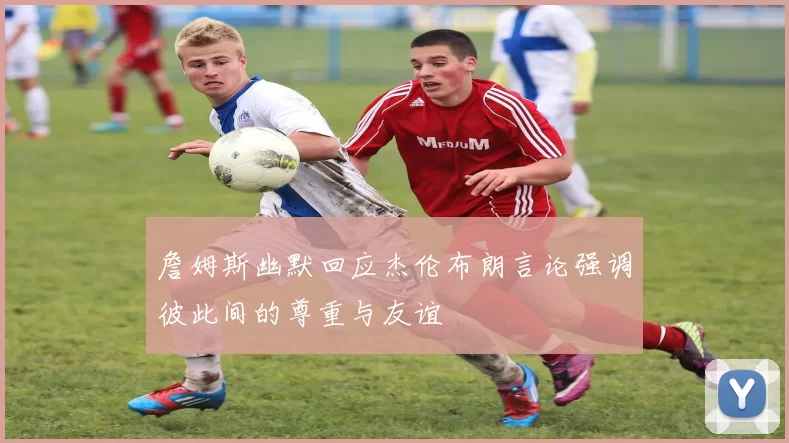 詹姆斯幽默回应杰伦布朗言论强调彼此间的尊重与友谊