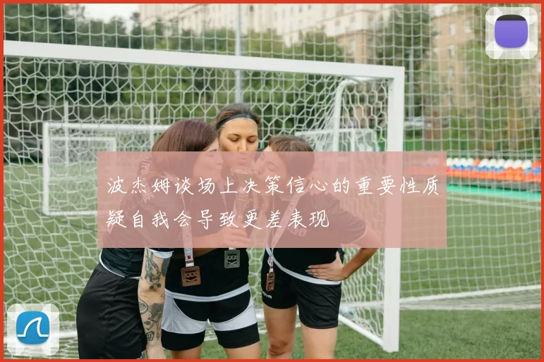 波杰姆谈场上决策信心的重要性质疑自我会导致更差表现