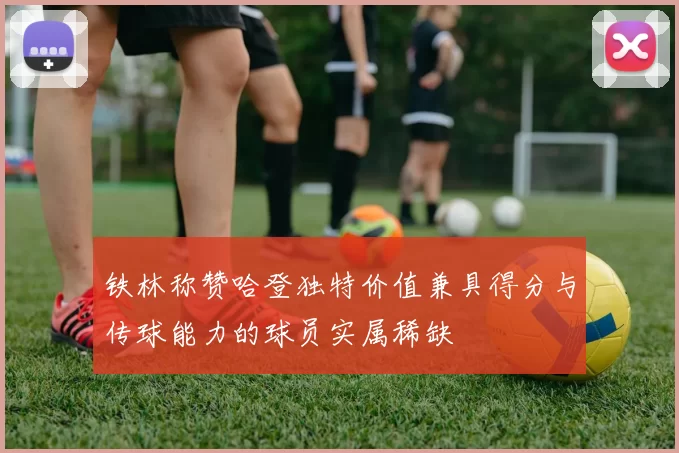 铁林称赞哈登独特价值兼具得分与传球能力的球员实属稀缺