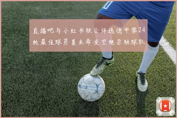 直播吧与小红书联合评选德甲第24轮最佳球员基米希凌空绝杀助球队赢得国家德比