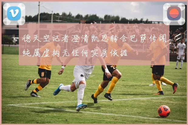 德天空记者澄清凯恩转会巴萨传闻纯属虚构无任何实质依据