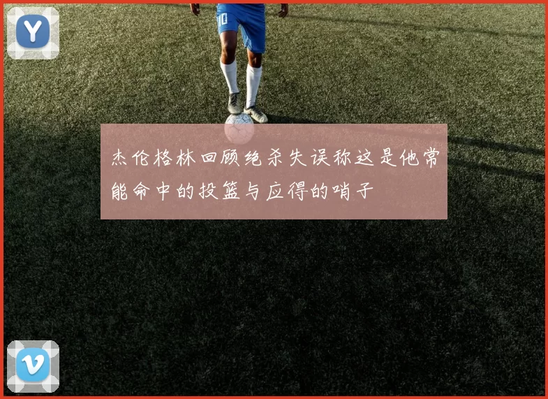杰伦格林回顾绝杀失误称这是他常能命中的投篮与应得的哨子