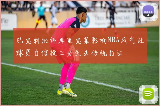 巴克利批评库里克莱影响NBA风气让球员自信投三分失去传统打法