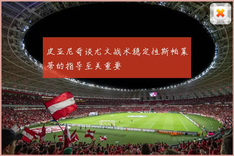 皮亚尼奇谈尤文战术稳定性斯帕莱蒂的指导至关重要