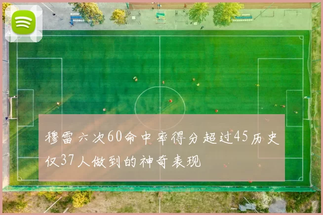 穆雷六次60命中率得分超过45历史仅37人做到的神奇表现