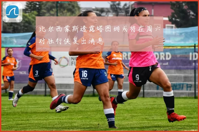 比尔西蒙斯透露塔图姆或将在周六对独行侠复出消息