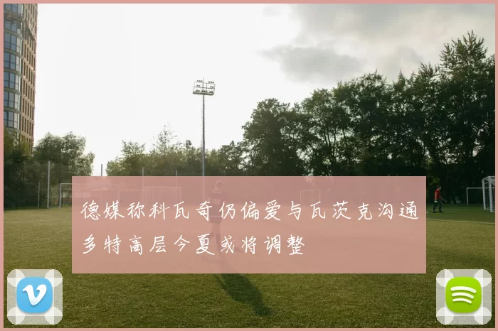 德媒称科瓦奇仍偏爱与瓦茨克沟通多特高层今夏或将调整