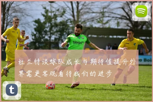 杜兰特谈球队成长与期待值提升外界需更客观看待我们的进步