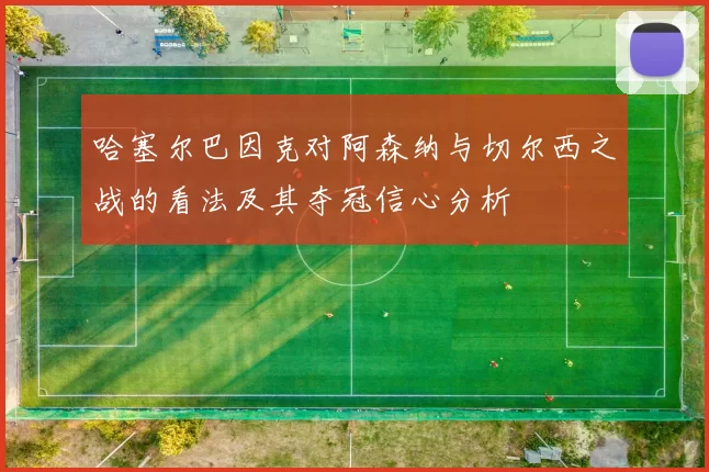 哈塞尔巴因克对阿森纳与切尔西之战的看法及其夺冠信心分析