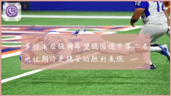 多特高层强调希望稳固德甲第二名地位期待更稳妥的胜利表现