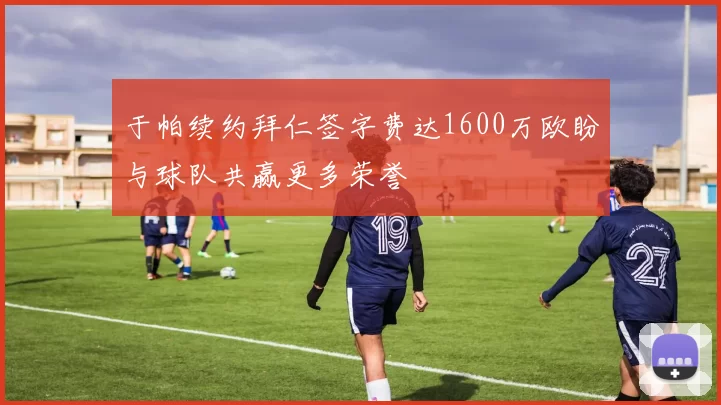 于帕续约拜仁签字费达1600万欧盼与球队共赢更多荣誉