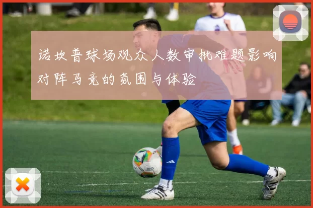 诺坎普球场观众人数审批难题影响对阵马竞的氛围与体验