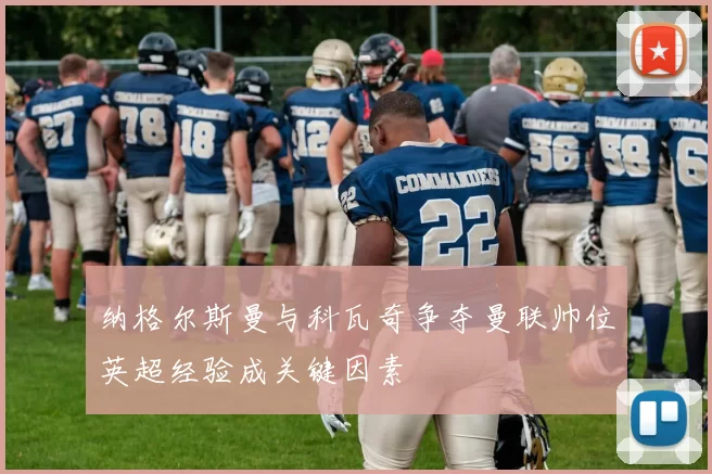 纳格尔斯曼与科瓦奇争夺曼联帅位英超经验成关键因素